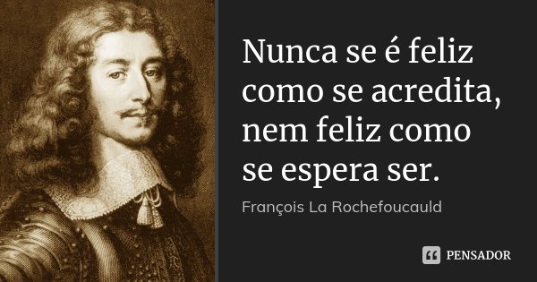 Nunca se é feliz como se acredita, nem feliz como se espera ser.... Frase de François La Rochefoucauld.