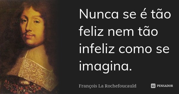 Nunca se é tão feliz nem tão infeliz como se imagina.... Frase de François La Rochefoucauld.