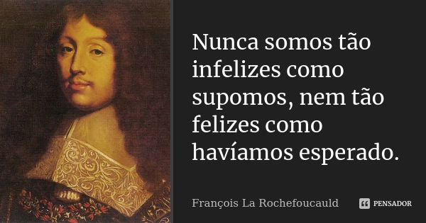 Nunca somos tão infelizes como supomos, nem tão felizes como havíamos esperado.... Frase de François La Rochefoucauld.