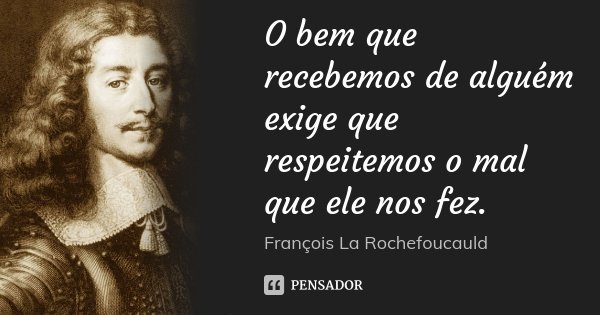 O bem que recebemos de alguém exige que respeitemos o mal que ele nos fez.... Frase de François La Rochefoucauld.