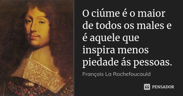 O ciúme é o maior de todos os males e é aquele que inspira menos piedade ás pessoas.... Frase de François La Rochefoucauld.