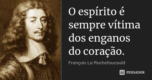 O espírito é sempre vítima dos enganos do coração.... Frase de François La Rochefoucauld.