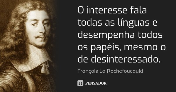 O interesse fala todas as línguas e desempenha todos os papéis, mesmo o de desinteressado.... Frase de François La Rochefoucauld.