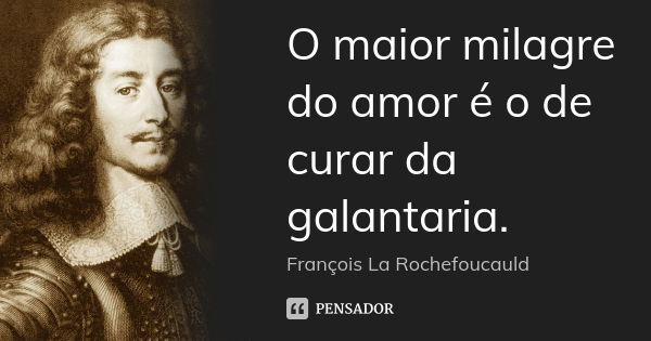 O maior milagre do amor é o de curar da galantaria.... Frase de François La Rochefoucauld.