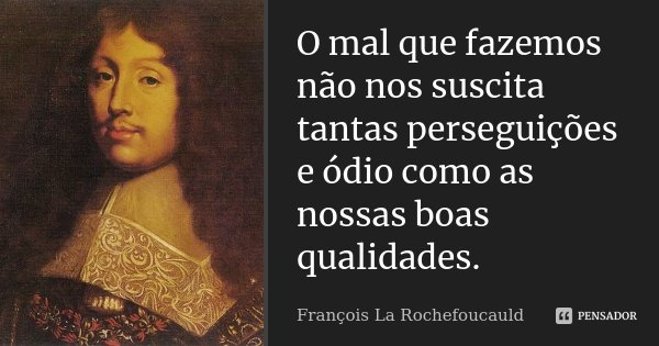 O mal que fazemos não nos suscita tantas perseguições e ódio como as nossas boas qualidades.... Frase de François La Rochefoucauld.