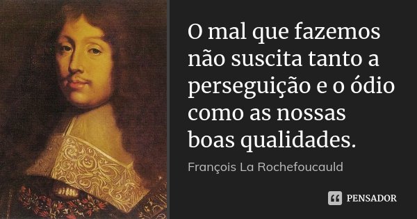 O mal que fazemos não suscita tanto a perseguição e o ódio como as nossas boas qualidades.... Frase de François La Rochefoucauld.