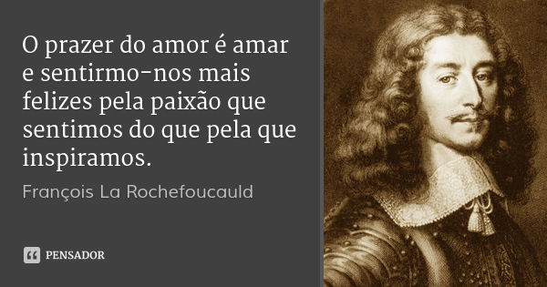 O prazer do amor é amar e sentirmo-nos mais felizes pela paixão que sentimos do que pela que inspiramos.... Frase de François La Rochefoucauld.