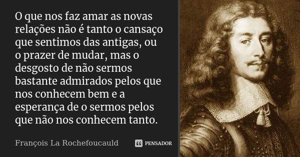 O que nos faz amar as novas relações não é tanto o cansaço que sentimos das antigas, ou o prazer de mudar, mas o desgosto de não sermos bastante admirados pelos... Frase de François La Rochefoucauld.