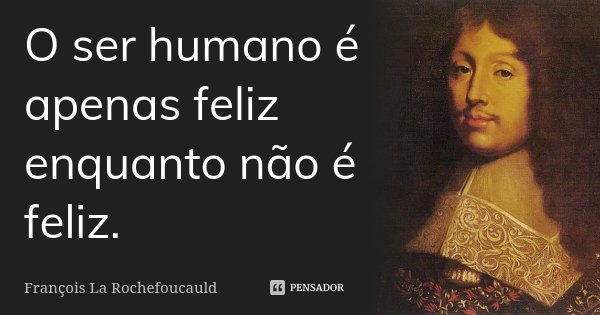 O ser humano é apenas feliz enquanto não é feliz.... Frase de François La Rochefoucauld.
