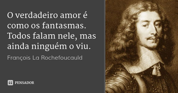O verdadeiro amor é como os fantasmas. Todos falam nele, mas ainda ninguém o viu.... Frase de François La Rochefoucauld.
