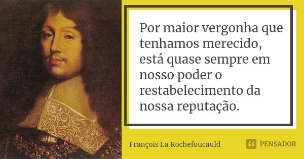 Por maior vergonha que tenhamos merecido, está quase sempre em nosso poder o restabelecimento da nossa reputação.... Frase de François La Rochefoucauld.