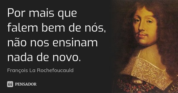 Por mais que falem bem de nós, não nos ensinam nada de novo.... Frase de François La Rochefoucauld.