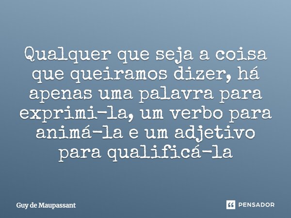 Qualquer que seja a coisa que queiramos dizer, há apenas uma palavra para exprimi-la, um verbo para animá-la e um adjetivo para qualificá-la... Frase de Guy de Maupassant.