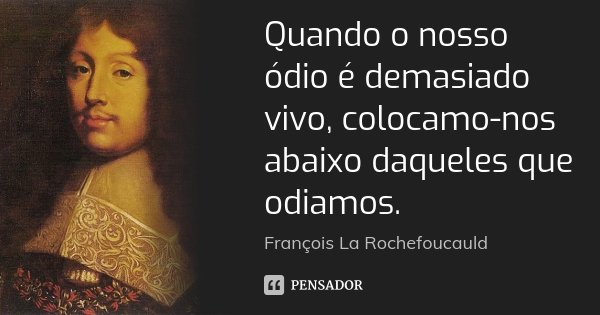Quando o nosso ódio é demasiado vivo, colocamo-nos abaixo daqueles que odiamos.... Frase de François La Rochefoucauld.