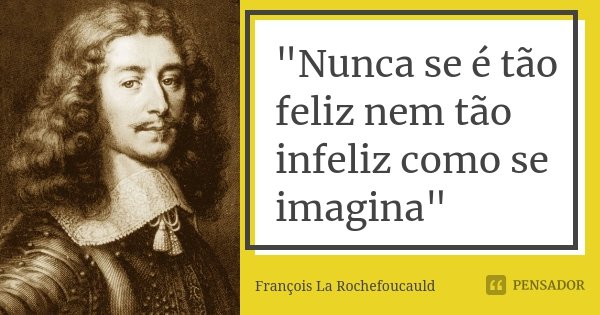 "Nunca se é tão feliz nem tão infeliz como se imagina"... Frase de François La Rochefoucauld.