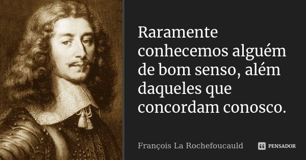 Raramente conhecemos alguém de bom senso, além daqueles que concordam conosco.... Frase de François La Rochefoucauld.