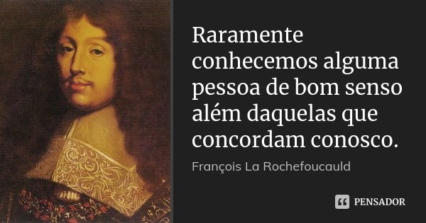 Raramente conhecemos alguma pessoa de bom senso além daquelas que concordam conosco.... Frase de François La Rochefoucauld.