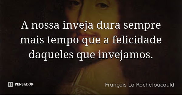 A nossa inveja dura sempre mais tempo que a felicidade daqueles que invejamos.... Frase de François La Rochefoucauld.