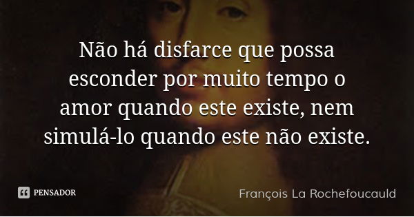 Não há disfarce que possa esconder por muito tempo o amor quando este existe, nem simulá-lo quando este não existe.... Frase de François La Rochefoucauld.