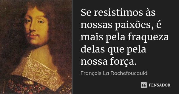Se resistimos às nossas paixões, é mais pela fraqueza delas que pela nossa força.... Frase de François La Rochefoucauld.