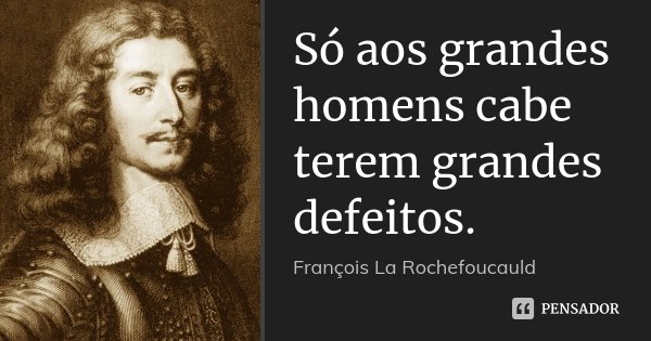 Só aos grandes homens cabe terem grandes defeitos.... Frase de François La Rochefoucauld.