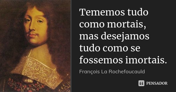 Tememos tudo como mortais, mas desejamos tudo como se fossemos imortais.... Frase de François La Rochefoucauld.