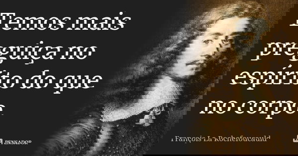 Temos mais preguiça no espírito do que no corpo.... Frase de François La Rochefoucauld.