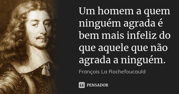 Um homem a quem ninguém agrada é bem mais infeliz do que aquele que não agrada a ninguém.... Frase de François La Rochefoucauld.