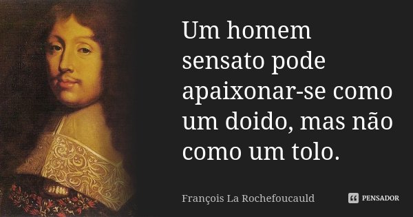 Um homem sensato pode apaixonar-se como um doido, mas não como um tolo.... Frase de François La Rochefoucauld.