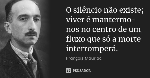 O silêncio não existe; viver é mantermo-nos no centro de um fluxo que só a morte interromperá.... Frase de François Mauriac.