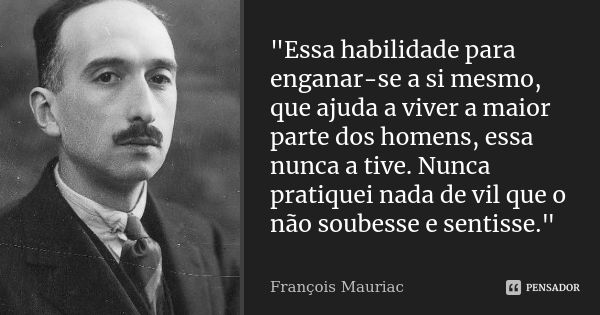 "Essa habilidade para enganar-se a si mesmo, que ajuda a viver a maior parte dos homens, essa nunca a tive. Nunca pratiquei nada de vil que o não soubesse ... Frase de François Mauriac.