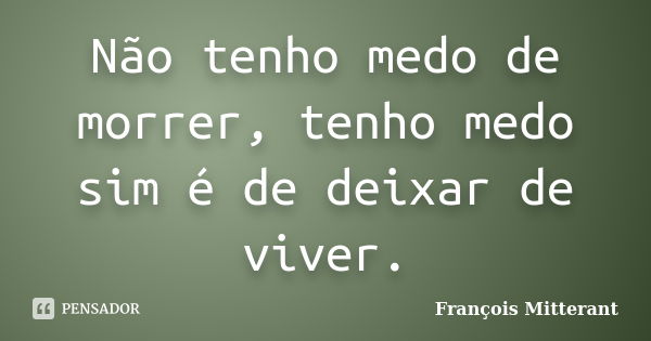 Não tenho medo de morrer, tenho medo sim é de deixar de viver.... Frase de François Mitterant.