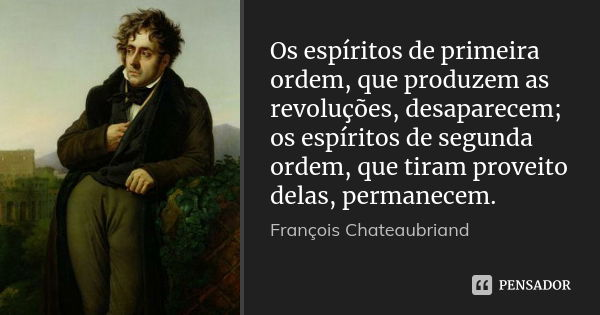Os espíritos de primeira ordem, que produzem as revoluções, desaparecem; os espíritos de segunda ordem, que tiram proveito delas, permanecem.... Frase de François Chateaubriand.
