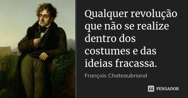 Qualquer revolução que não se realize dentro dos costumes e das ideias fracassa.... Frase de François Chateaubriand.