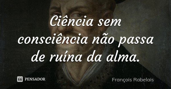 Ciência sem consciência não passa de ruína da alma.... Frase de François Rabelais.