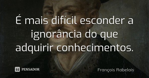 É mais difícil esconder a ignorância do que adquirir conhecimentos.... Frase de François Rabelais.