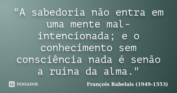 "A sabedoria não entra em uma mente mal-intencionada; e o conhecimento sem consciência nada é senão a ruína da alma."... Frase de François Rabelais (1949-1553).