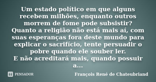 Um estado político em que alguns recebem milhões, enquanto outros morrem de fome pode subsistir? Quanto a religião não está mais aí, com suas esperanças fora de... Frase de François René de Chateubriand.