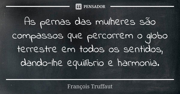 As pernas das mulheres são compassos que percorrem o globo terrestre em todos os sentidos, dando-lhe equilíbrio e harmonia.... Frase de François Truffaut.