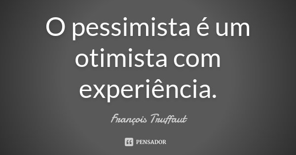 O pessimista é um otimista com experiência.... Frase de François Truffaut.