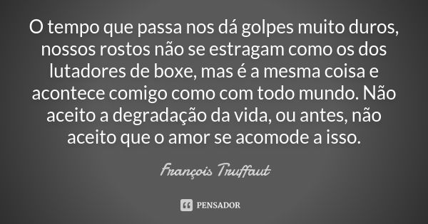 O tempo que passa nos dá golpes muito duros, nossos rostos não se estragam como os dos lutadores de boxe, mas é a mesma coisa e acontece comigo como com todo mu... Frase de François Truffaut.