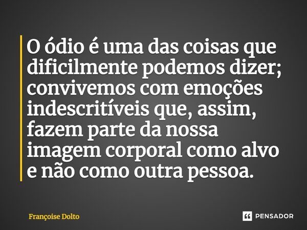 ⁠O ódio é uma das coisas que dificilmente podemos dizer; convivemos com emoções indescritíveis que, assim, fazem parte da nossa imagem corporal como alvo e não ... Frase de Françoise Dolto.