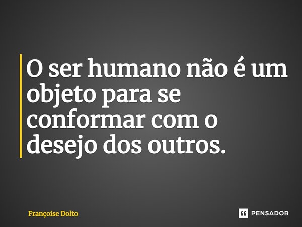 ⁠O ser humano não é um objeto para se conformar com o desejo dos outros.... Frase de Françoise Dolto.