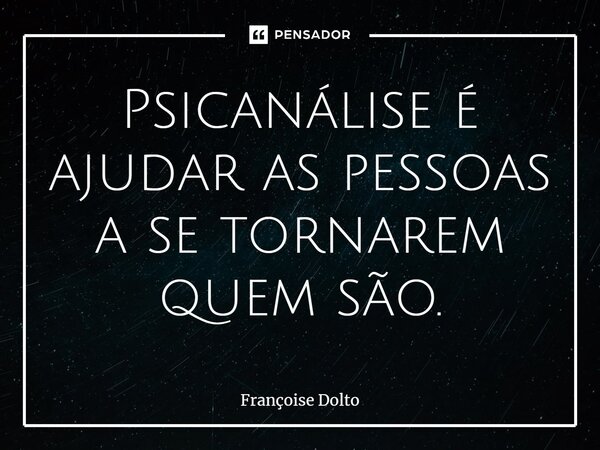 ⁠Psicanálise é ajudar as pessoas a se tornarem quem são.... Frase de Françoise Dolto.