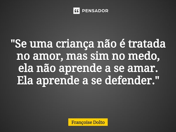 ⁠"Se uma criança não é tratada no amor, mas sim no medo, ela não aprende a se amar. Ela aprende a se defender."... Frase de Françoise Dolto.