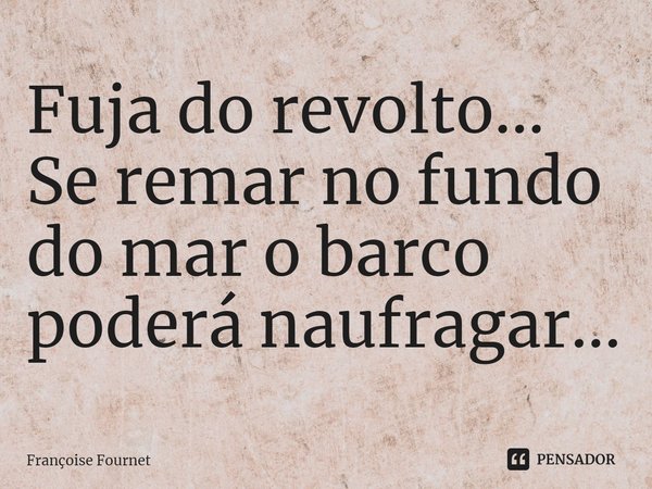 ⁠Fuja do revolto... Se remar no fundo do mar ⁠o barco poderá naufragar...... Frase de Françoise Fournet.