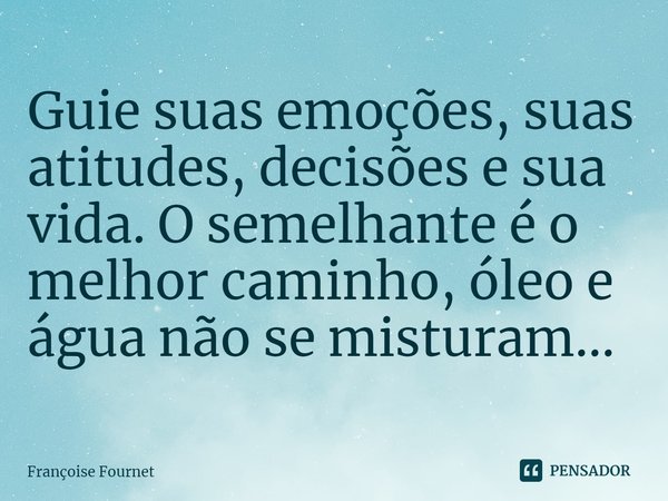 Guie suas emoções, suas atitudes, decisões e sua vida. O semelhante é o melhor caminho, óleo e água não se misturam...... Frase de Françoise Fournet.