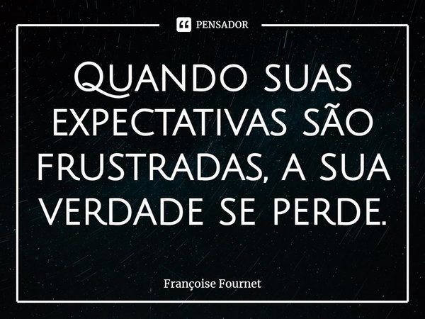 Quando suas expectativas são frustradas, a sua verdade se perde.... Frase de Françoise Fournet.