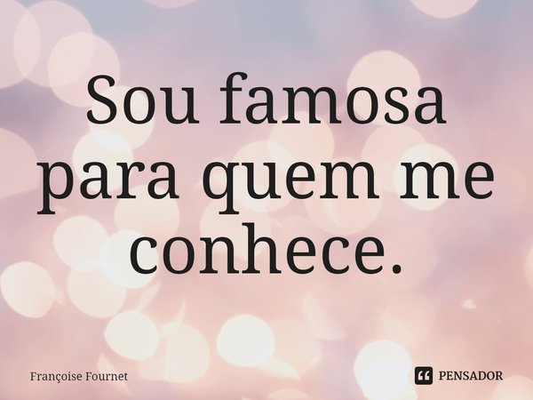 ⁠Sou famosa para quem me conhece.... Frase de Françoise Fournet.