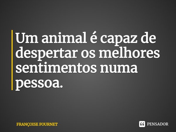 ⁠Um animal é capaz de despertar os melhores sentimentos numa pessoa.... Frase de Françoise Fournet.